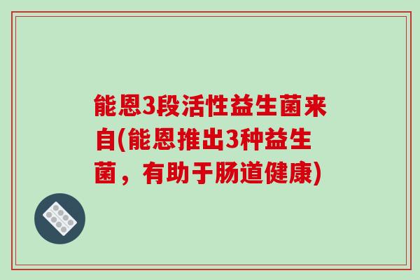 能恩3段活性益生菌来自(能恩推出3种益生菌，有助于肠道健康)