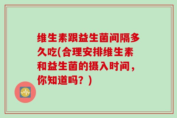 维生素跟益生菌间隔多久吃(合理安排维生素和益生菌的摄入时间，你知道吗？)