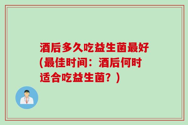 酒后多久吃益生菌好(佳时间：酒后何时适合吃益生菌？)