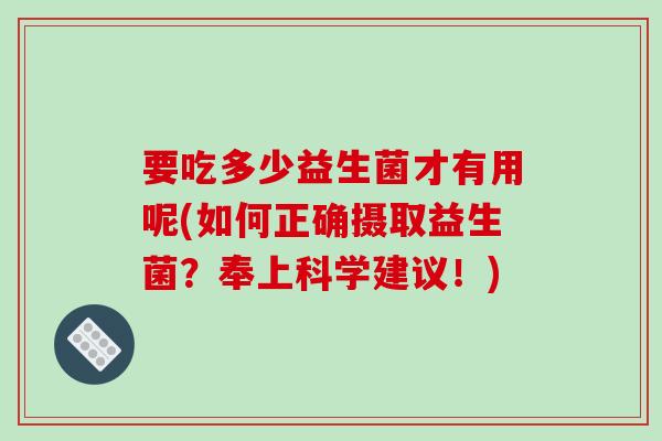 要吃多少益生菌才有用呢(如何正确摄取益生菌？奉上科学建议！)