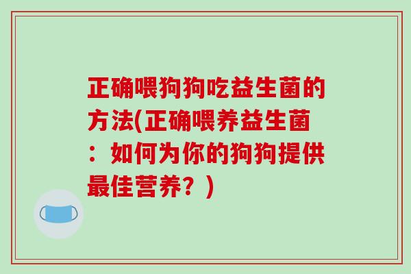 正确喂狗狗吃益生菌的方法(正确喂养益生菌：如何为你的狗狗提供佳营养？)