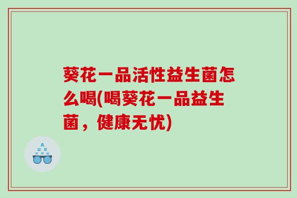 葵花一品活性益生菌怎么喝(喝葵花一品益生菌，健康无忧)