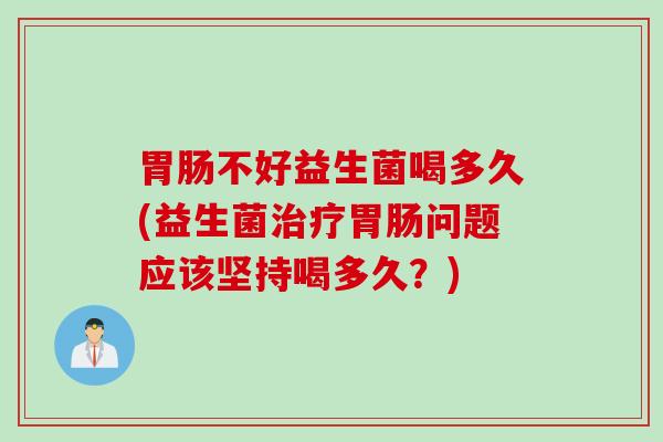胃肠不好益生菌喝多久(益生菌治疗胃肠问题应该坚持喝多久？)