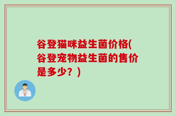 谷登猫咪益生菌价格(谷登宠物益生菌的售价是多少？)