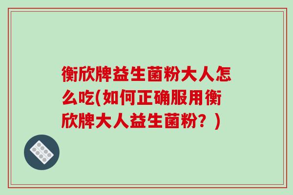 衡欣牌益生菌粉大人怎么吃(如何正确服用衡欣牌大人益生菌粉?) 衡欣牌益生菌粉大人怎么吃(如何正确服用衡欣牌大人益生菌粉?)
