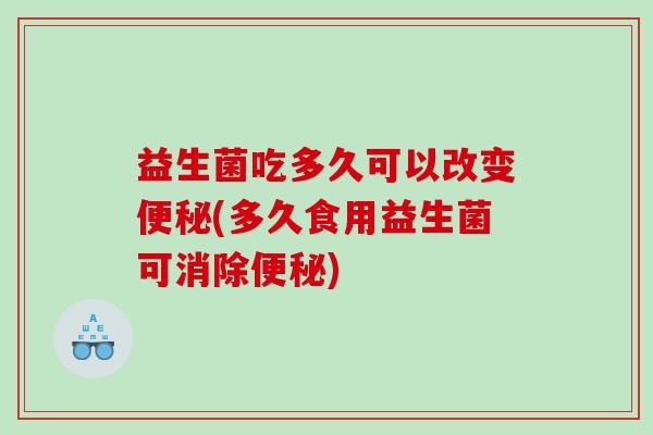 益生菌吃多久可以改变便秘(多久食用益生菌可消除便秘)