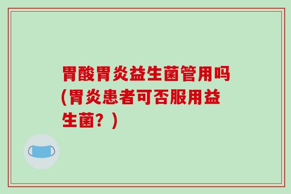 胃酸益生菌管用吗(患者可否服用益生菌?) 胃酸益生菌管用吗(患者可否服用益生菌?)