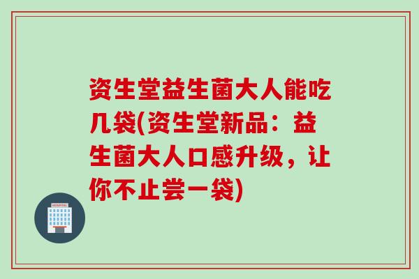 资生堂益生菌大人能吃几袋(资生堂新品：益生菌大人口感升级，让你不止尝一袋)