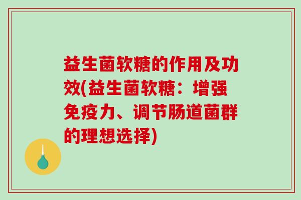 益生菌软糖的作用及功效(益生菌软糖：增强力、调节肠道菌群的理想选择)