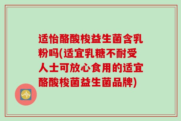 适怡酪酸梭益生菌含乳粉吗(适宜受人士可放心食用的适宜酪酸梭菌益生菌品牌)