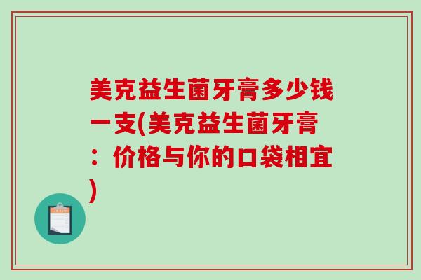 美克益生菌牙膏多少钱一支(美克益生菌牙膏:价格与你的口袋相宜) 美克益生菌牙膏多少钱一支(美克益生菌牙膏:价格与你的口袋相宜)
