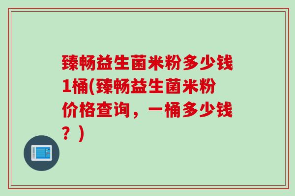 臻畅益生菌米粉多少钱1桶(臻畅益生菌米粉价格查询，一桶多少钱？)