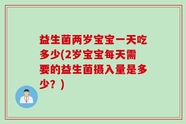 益生菌两岁宝宝一天吃多少(2岁宝宝每天需要的益生菌摄入量是多少?) 益生菌两岁宝宝一天吃多少(2岁宝宝每天需要的益生菌摄入量是多少?)
