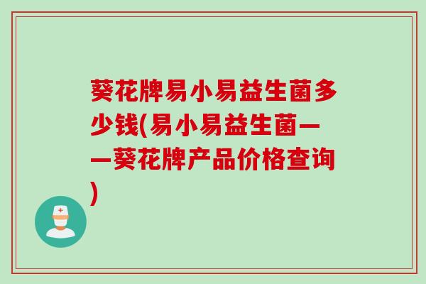 葵花牌易小易益生菌多少钱(易小易益生菌——葵花牌产品价格查询)