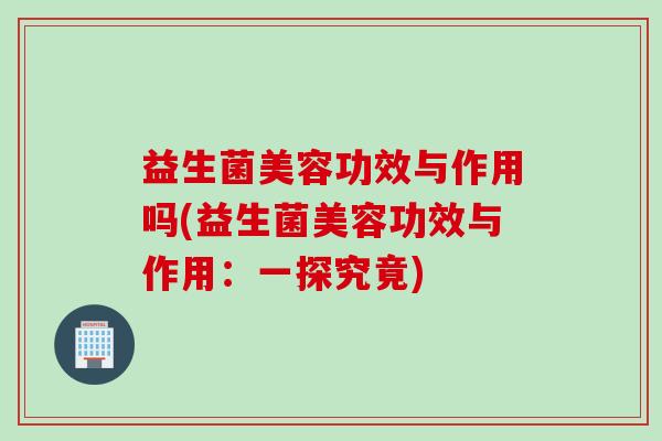 益生菌美容功效与作用吗(益生菌美容功效与作用：一探究竟)