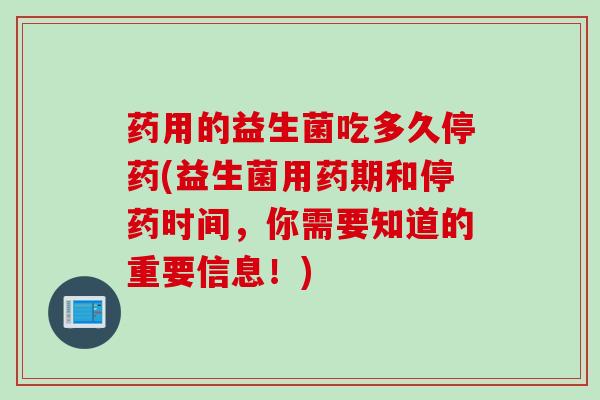 药用的益生菌吃多久停药(益生菌用药期和停药时间，你需要知道的重要信息！)