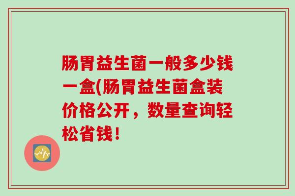 肠胃益生菌一般多少钱一盒(肠胃益生菌盒装价格公开，数量查询轻松省钱！