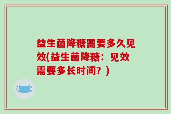 益生菌降糖需要多久见效(益生菌降糖：见效需要多长时间？)