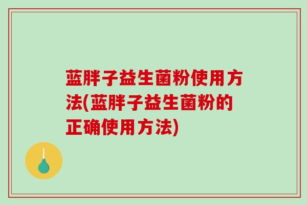 蓝胖子益生菌粉使用方法(蓝胖子益生菌粉的正确使用方法)