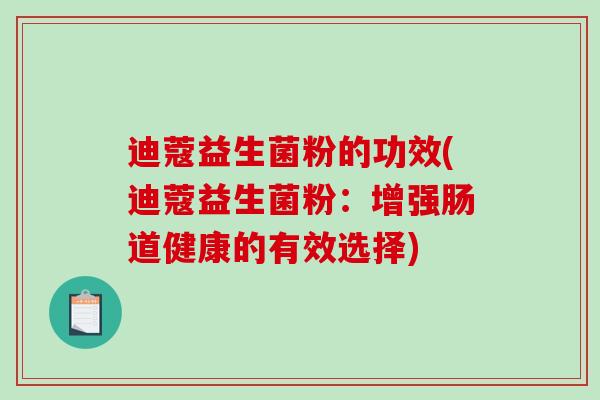 迪蔻益生菌粉的功效(迪蔻益生菌粉:增强肠道健康的有效选择) 迪蔻益生菌粉的功效(迪蔻益生菌粉:增强肠道健康的有效选择)
