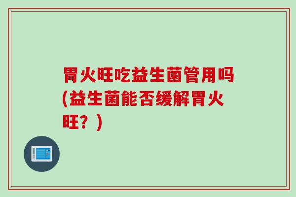 胃火旺吃益生菌管用吗(益生菌能否缓解胃火旺？)