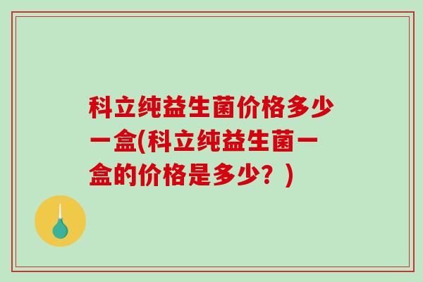 科立纯益生菌价格多少一盒(科立纯益生菌一盒的价格是多少?) 科立纯益生菌价格多少一盒(科立纯益生菌一盒的价格是多少?)