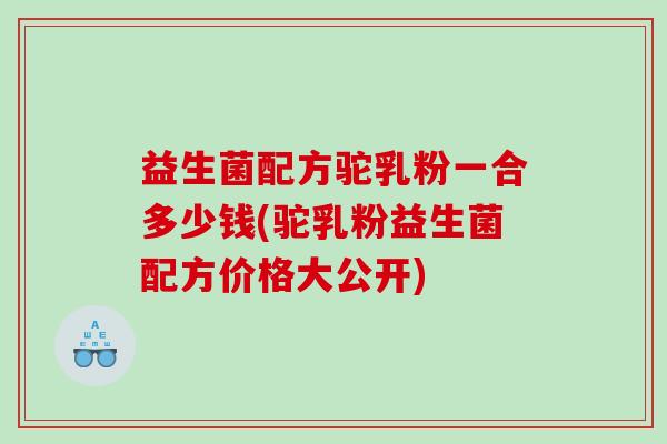 益生菌配方驼乳粉一合多少钱(驼乳粉益生菌配方价格大公开)