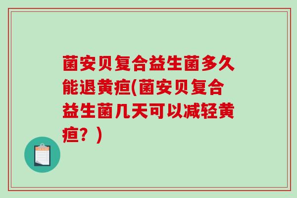 菌安贝复合益生菌多久能退黄疸(菌安贝复合益生菌几天可以减轻黄疸？)