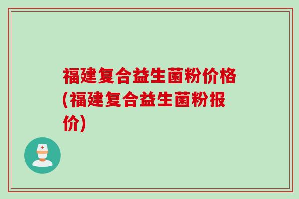 福建复合益生菌粉价格(福建复合益生菌粉报价)