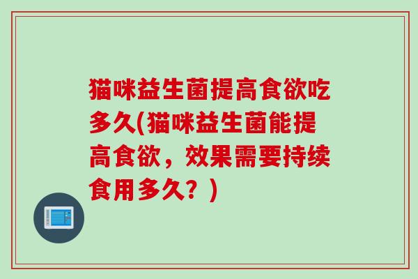 猫咪益生菌提高吃多久(猫咪益生菌能提高，效果需要持续食用多久？)