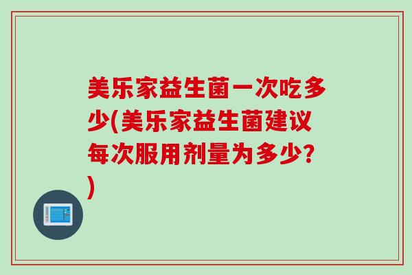 美乐家益生菌一次吃多少(美乐家益生菌建议每次服用剂量为多少？)
