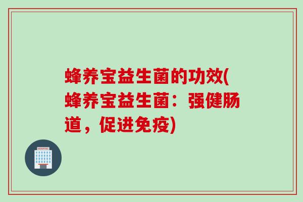 蜂养宝益生菌的功效(蜂养宝益生菌:强健肠道,促进) 蜂养宝益生菌的功效(蜂养宝益生菌:强健肠道,促进)