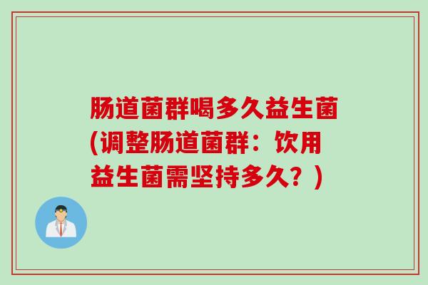 肠道菌群喝多久益生菌(调整肠道菌群:饮用益生菌需坚持多久?) 肠道菌群喝多久益生菌(调整肠道菌群:饮用益生菌需坚持多久?)