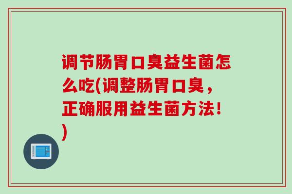 调节肠胃口臭益生菌怎么吃(调整肠胃口臭，正确服用益生菌方法！)