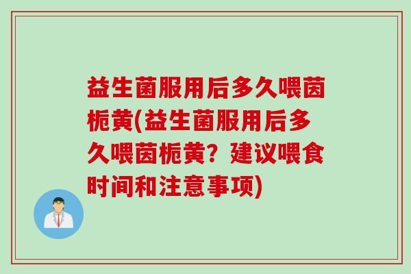 益生菌服用后多久喂茵栀黄(益生菌服用后多久喂茵栀黄？建议喂食时间和注意事项)