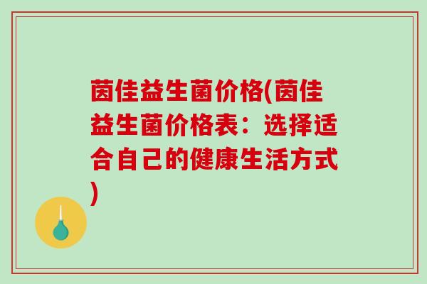 茵佳益生菌价格(茵佳益生菌价格表：选择适合自己的健康生活方式)
