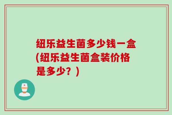 纽乐益生菌多少钱一盒(纽乐益生菌盒装价格是多少？)