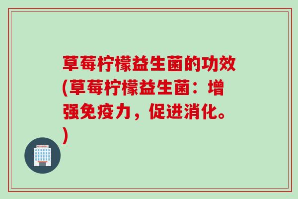 草莓柠檬益生菌的功效(草莓柠檬益生菌：增强免疫力，促进消化。)