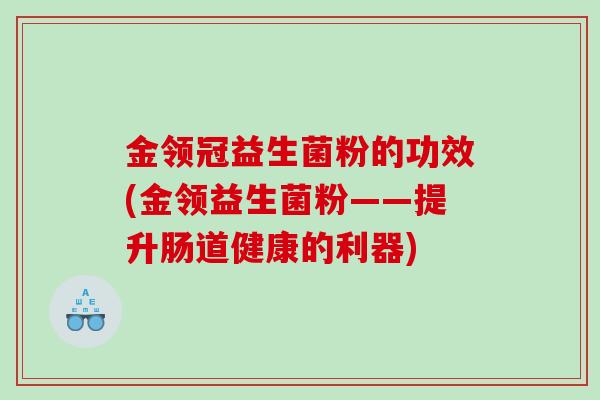 金领冠益生菌粉的功效(金领益生菌粉——提升肠道健康的利器) 金领冠益生菌粉的功效(金领益生菌粉——提升肠道健康的利器)