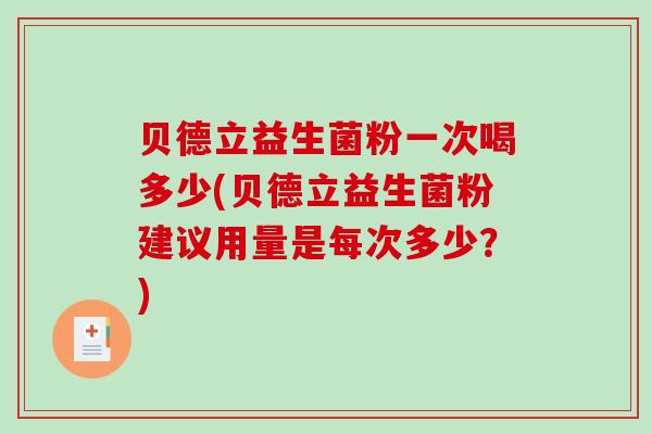 贝德立益生菌粉一次喝多少(贝德立益生菌粉建议用量是每次多少？)
