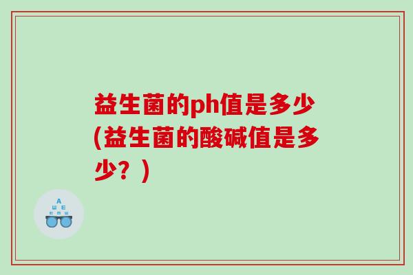 益生菌的ph值是多少(益生菌的酸碱值是多少?) 益生菌的ph值是多少(益生菌的酸碱值是多少?)