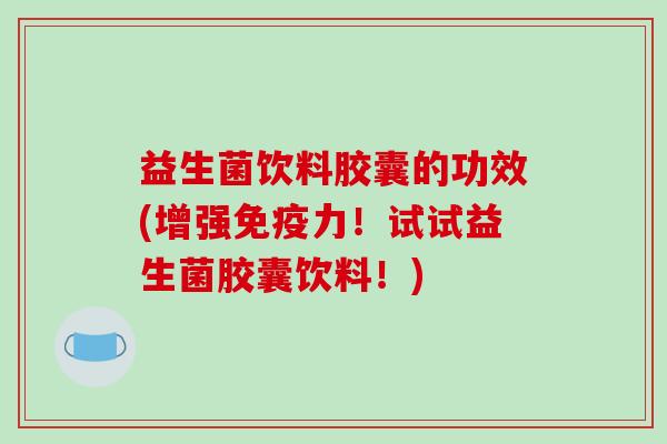 益生菌饮料胶囊的功效(增强力！试试益生菌胶囊饮料！)
