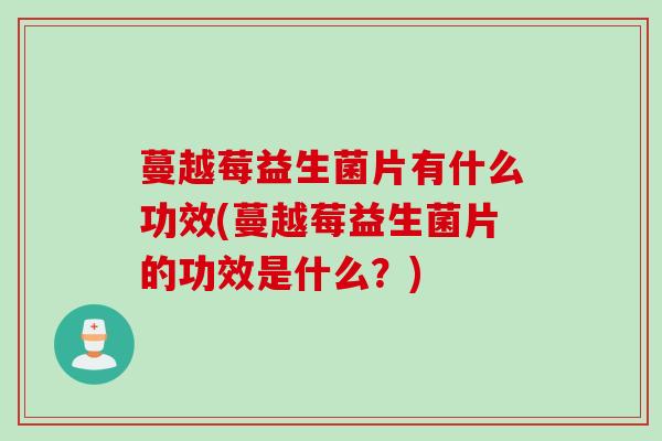 蔓越莓益生菌片有什么功效(蔓越莓益生菌片的功效是什么？)