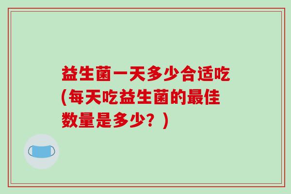 益生菌一天多少合适吃(每天吃益生菌的最佳数量是多少？)