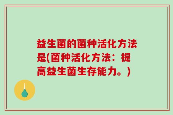 益生菌的菌种活化方法是(菌种活化方法：提高益生菌生存能力。)