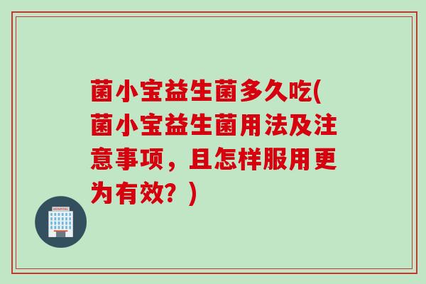 菌小宝益生菌多久吃(菌小宝益生菌用法及注意事项，且怎样服用更为有效？)