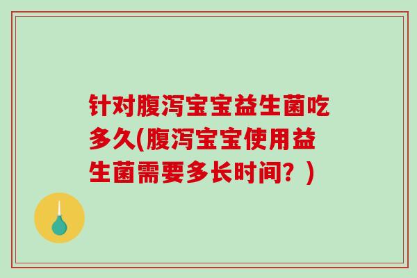 针对宝宝益生菌吃多久(宝宝使用益生菌需要多长时间?) 针对宝宝益生菌吃多久(宝宝使用益生菌需要多长时间?)