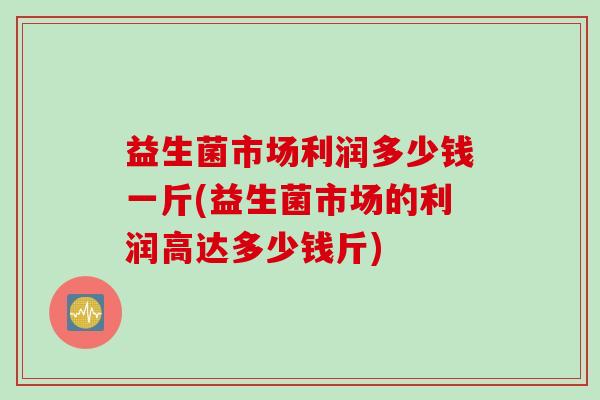 益生菌市场利润多少钱一斤(益生菌市场的利润高达多少钱斤)