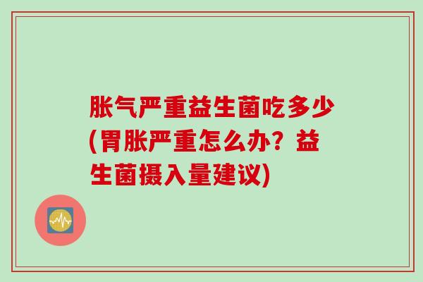 胀气严重益生菌吃多少(胃胀严重怎么办？益生菌摄入量建议)