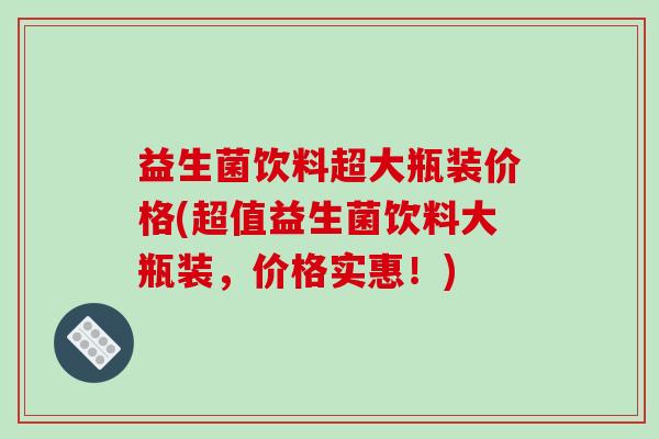 益生菌饮料超大瓶装价格(超值益生菌饮料大瓶装，价格实惠！)